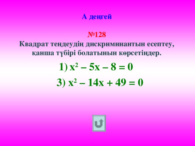 А деңгей   №128  Квадрат теңдеудің дискриминантын есептеу, қанша түбірі болатынын көрсетіңдер. х 2 – 5х – 8 = 0  3) х 2 – 14х + 49 = 0