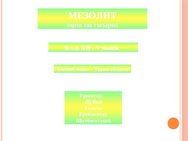 ПАЛЕОЛИТ МЕЗОЛИТ (древний каменный век) (орта тас ғасыры) Б.з.д. ХII - V мыңж. Каспий маңы – Тұран аймағы Тұрақтар: Дұзбай Селети Ерейментау Шахбағатасай