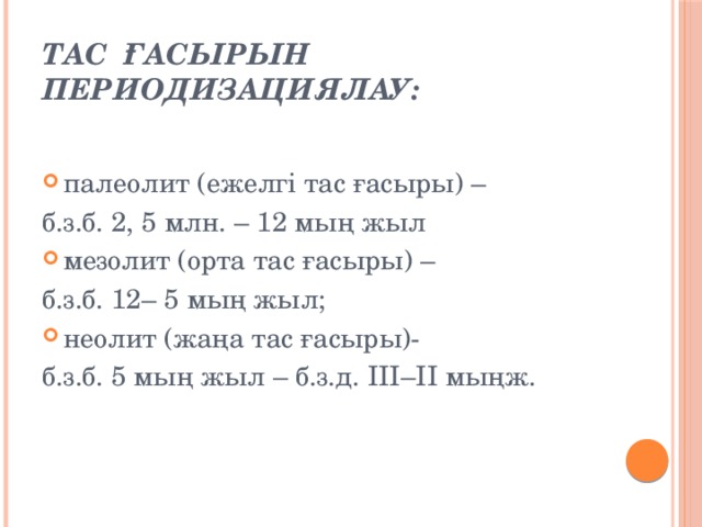 Тас ғасырын периодизациялау: палеолит (ежелгі тас ғасыры) – б.з.б. 2, 5 млн. – 12 мың жыл мезолит (орта тас ғасыры) – б.з.б. 12– 5 мың жыл; неолит (жаңа тас ғасыры)- б.з.б. 5 мың жыл – б.з.д. III–II мыңж.