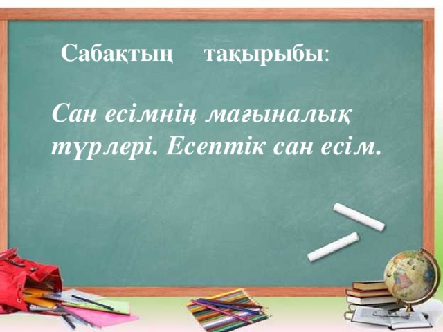 Сабақтың тақырыбы :       Сан есімнің мағыналық түрлері. Есептік сан есім.