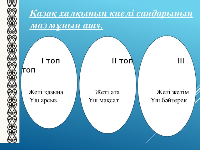 Қазақ халқының киелі сандарының мазмұнын ашу.  І топ ІІ топ ІІІ топ  Жеті қазына Жеті ата Жеті жетім  Үш арсыз Үш мақсат Үш бәйтерек