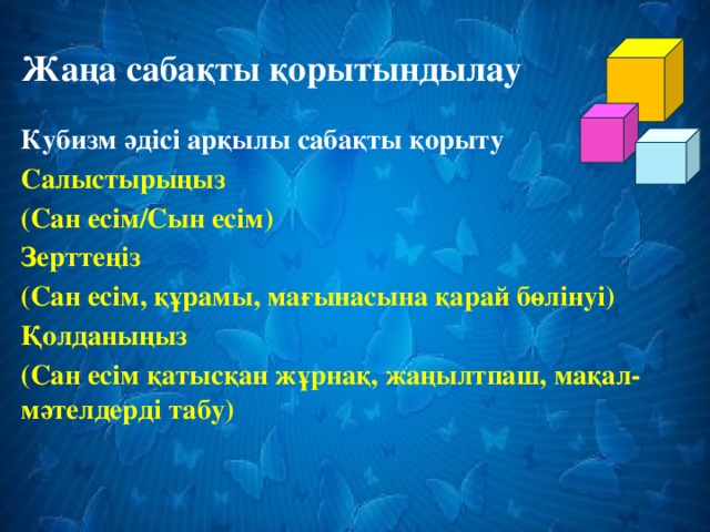 Жаңа сабақты қорытындылау   Кубизм әдісі арқылы сабақты қорыту Салыстырыңыз (Сан есім/Сын есім) Зерттеңіз (Сан есім, құрамы, мағынасына қарай бөлінуі) Қолданыңыз (Сан есім қатысқан жұрнақ, жаңылтпаш, мақал-мәтелдерді табу)