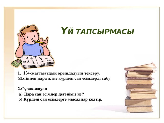 Ү й тапсырмасы Жіктеу есімдігі. 172-жаттығудың орындалуы. 1. 134-жаттығудың орындалуын тексеру. Мәтіннен дара және күрделі сан есімдерді табу   2.Сұрақ-жауап   а) Дара сан есімдер дегеніміз не?  ә) Күрделі сан есімдерге мысалдар келтір.  жіктеу есімдігі бар шығармалардан үзінді жаттау.