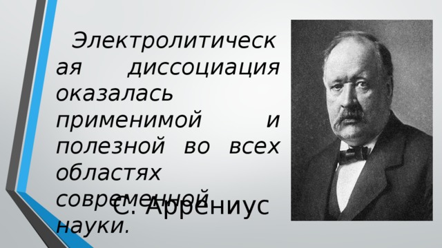 Электролитическая диссоциация оказалась применимой и полезной во всех областях современной науки. С. Аррениус