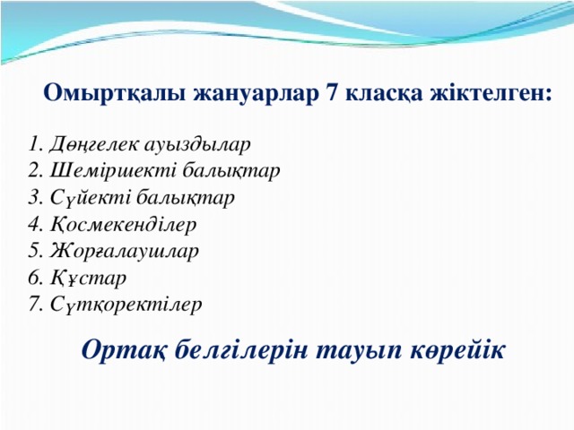 Омыртқалы жануарлар 7 класқа жіктелген:  Дөңгелек ауыздылар Шеміршекті балықтар Сүйекті балықтар Қосмекенділер Жорғалаушлар Құстар Сүтқоректілер Ортақ белгілерін тауып көрейік