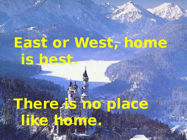 East or West, home is best.   There is no place like home.