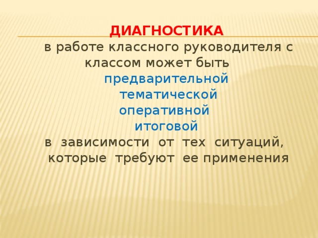 ДИАГНОСТИКА  в работе классного руководителя с классом может быть предварительной тематической оперативной итоговой в зависимости от тех ситуаций, которые требуют ее применения