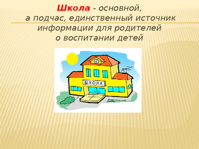 Школа - основной,  а подчас, единственный источник информации для родителей  о воспитании детей