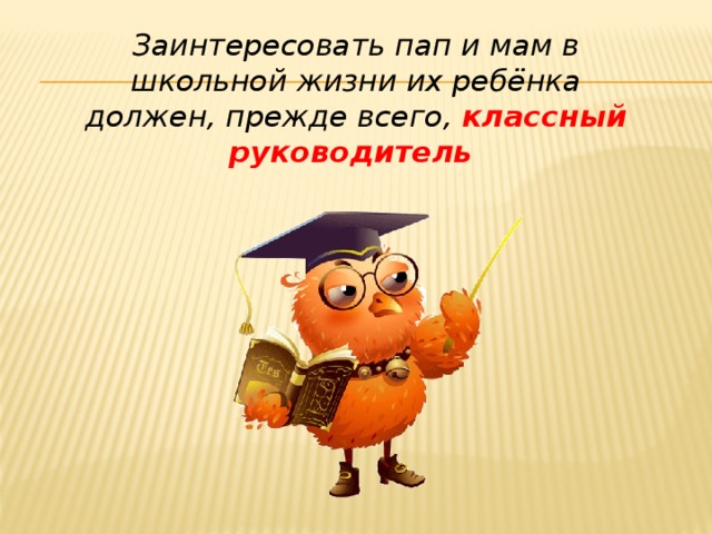 Заинтересовать пап и мам в школьной жизни их ребёнка должен, прежде всего, классный руководитель