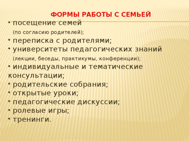 ФОРМЫ РАБОТЫ С СЕМЬЕЙ  посещение семей  (по согласию родителей);  переписка с родителями;  университеты педагогических знаний  (лекции, беседы, практикумы, конференции);