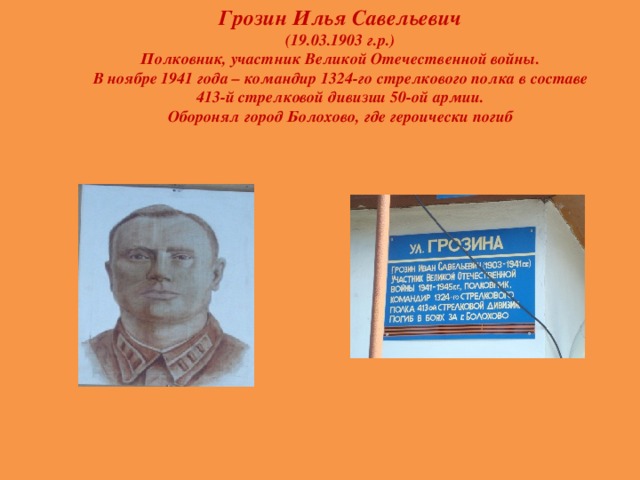 Грозин Илья Савельевич  (19.03.1903 г.р.)  Полковник, участник Великой Отечественной войны.  В ноябре 1941 года – командир 1324-го стрелкового полка в составе 413-й стрелковой дивизии 50-ой армии.  Оборонял город Болохово, где героически погиб