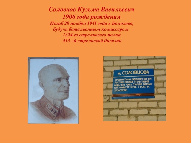 Соловцов Кузьма Васильевич 1906 года рождения Погиб 20 ноября 1941 года в Болохово, будучи батальонным комиссаром 1324-го стрелкового полка  413 –й стрелковой дивизии