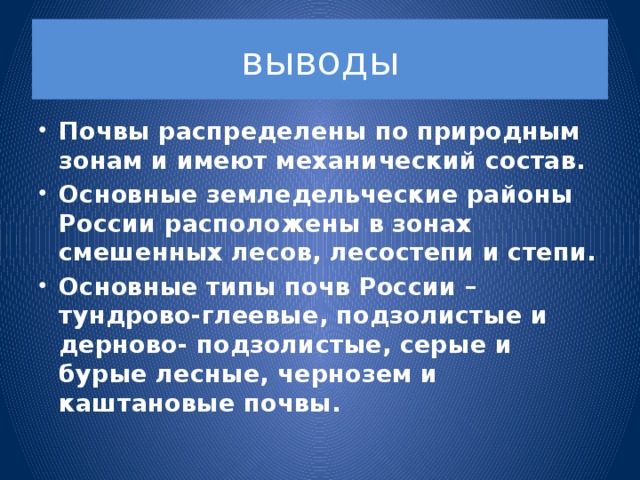 выводы Почвы распределены по природным зонам и имеют механический состав. Основные земледельческие районы России расположены в зонах смешенных лесов, лесостепи и степи. Основные типы почв России – тундрово-глеевые, подзолистые и дерново- подзолистые, серые и бурые лесные, чернозем и каштановые почвы.