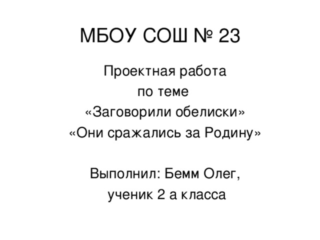 МБОУ СОШ № 23 Проектная работа по теме «Заговорили обелиски» «Они сражались за Родину» Выполнил: Бемм Олег,  ученик 2 а класса