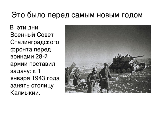 Это было перед самым новым годом  В эти дни Военный Совет Сталинградского фронта перед воинами 28-й армии поставил задачу: к 1 января 1943 года занять столицу Калмыкии. 