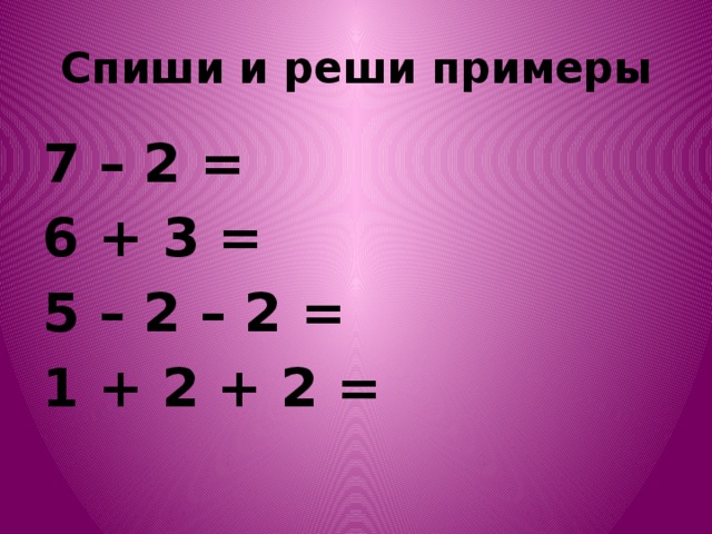 Спиши и реши примеры 7 – 2 = 6 + 3 = 5 – 2 – 2 = 1 + 2 + 2 =