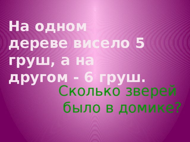 На одном дереве висело 5 груш, а на другом - 6 груш.   Сколько зверей было в домике?