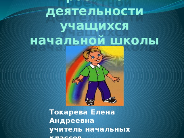 Организация проектной деятельности учащихся  начальной школы Токарева Елена Андреевна учитель начальных классов 2013 год