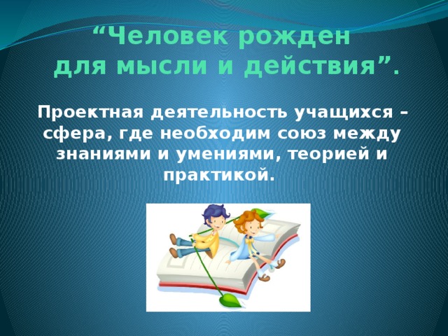 “ Человек рожден  для мысли и действия” .   Проектная деятельность учащихся – сфера, где необходим союз между знаниями и умениями, теорией и практикой.