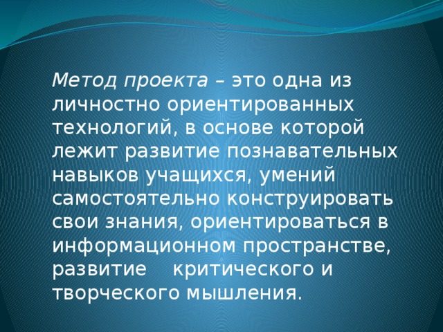 Метод проекта – это одна из личностно ориентированных технологий, в основе которой лежит развитие познавательных навыков учащихся, умений самостоятельно конструировать свои знания, ориентироваться в информационном пространстве, развитие критического и творческого мышления.