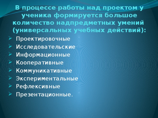 В процессе работы над проектом у ученика формируется большое количество надпредметных умений  (универсальных учебных действий):