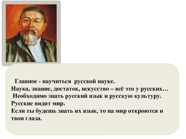 Главное - научиться русской науке. Наука, знание, достаток, искусство – всё это у русских…  Необходимо знать русский язык и русскую культуру. Русские видят мир. Если ты будешь знать их язык, то на мир откроются и твои глаза.