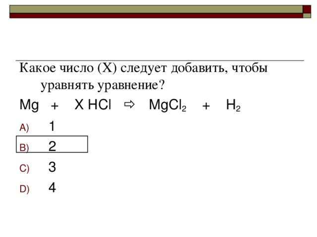 Какое число (Х) следует добавить, чтобы уравнять уравнение? Mg + X HCl  MgCl 2 + H 2