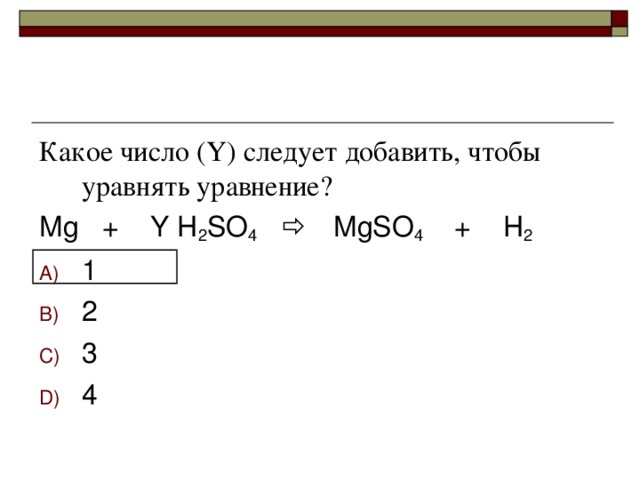 Какое число (Y) следует добавить, чтобы уравнять уравнение? Mg + Y H 2 SO 4   MgSO 4 + H 2