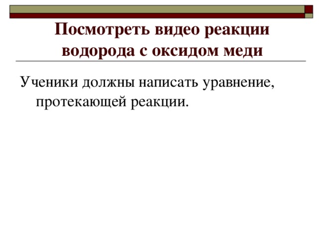 Посмотреть видео реакции водорода с оксидом меди Ученики должны написать уравнение, протекающей реакции.