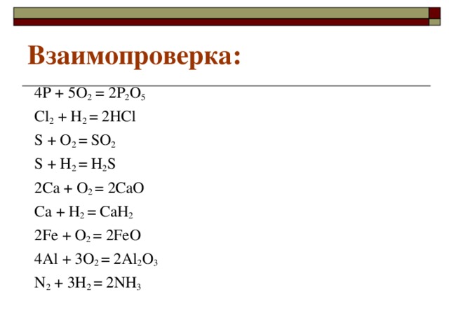 Взаимопроверка: 4 P +  5 O 2 = 2Р 2 О 5 Cl 2  + H 2 = 2 HCl S + O 2 =  SO 2 S + H 2 =  H 2 S 2Ca + O 2 = 2 CaO Ca + H 2 =  CaH 2  2Fe + O 2 = 2 FeO 4Al + 3O 2 = 2Al 2 O 3 N 2  + 3H 2  = 2NH 3