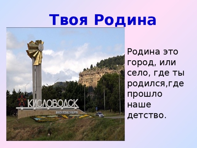 Твоя Родина Родина это город, или село, где ты родился,где прошло наше детство.