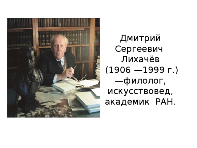 Дмитрий Сергеевич Лихачёв  (1906 —1999 г.)  —филолог, искусствовед, академик РАН.