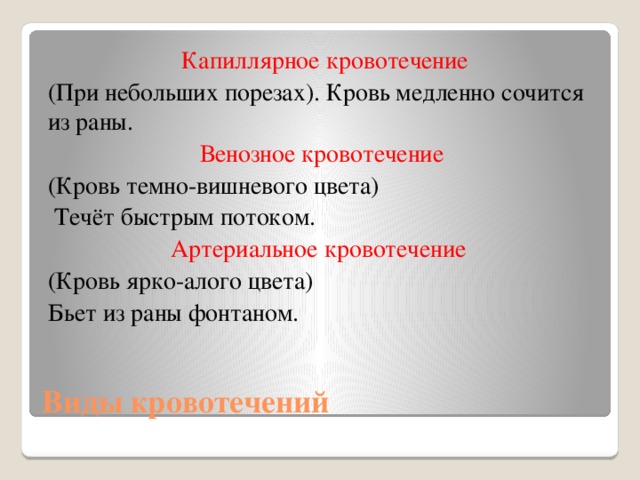 Капиллярное кровотечение (При небольших порезах). Кровь медленно сочится из раны. Венозное кровотечение (Кровь темно-вишневого цвета)  Течёт быстрым потоком. Артериальное кровотечение (Кровь ярко-алого цвета) Бьет из раны фонтаном. Виды кровотечений