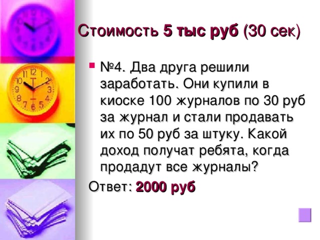 Стоимость 5 тыс руб (30 сек) № 4. Два друга решили заработать. Они купили в киоске 100 журналов по 30 руб за журнал и стали продавать их по 50 руб за штуку. Какой доход получат ребята, когда продадут все журналы? Ответ: 2000 руб