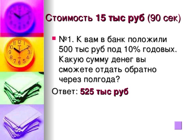 Стоимость 15 тыс руб (90 сек) № 1. К вам в банк положили 500 тыс руб под 10% годовых. Какую сумму денег вы сможете отдать обратно через полгода? Ответ: 525 тыс руб