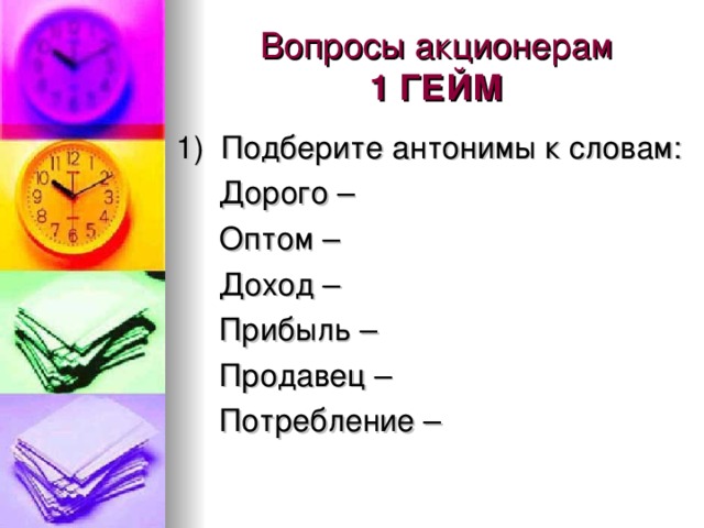 Вопросы акционерам  1 ГЕЙМ 1) Подберите антонимы к словам:  Дорого –  Оптом –  Доход –  Прибыль –  Продавец –  Потребление –