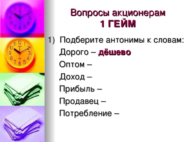 Вопросы акционерам  1 ГЕЙМ 1) Подберите антонимы к словам:  Дорого – дёшево   Оптом –  Доход –  Прибыль –  Продавец –  Потребление –