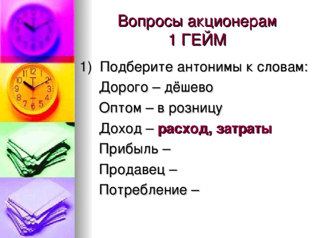 Вопросы акционерам  1 ГЕЙМ 1) Подберите антонимы к словам:  Дорого – дёшево  Оптом – в розницу  Доход – расход, затраты  Прибыль –  Продавец –  Потребление –