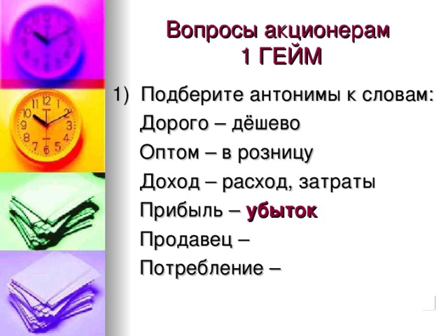 Вопросы акционерам  1 ГЕЙМ 1) Подберите антонимы к словам:  Дорого – дёшево  Оптом – в розницу  Доход – расход, затраты  Прибыль – убыток  Продавец –  Потребление –