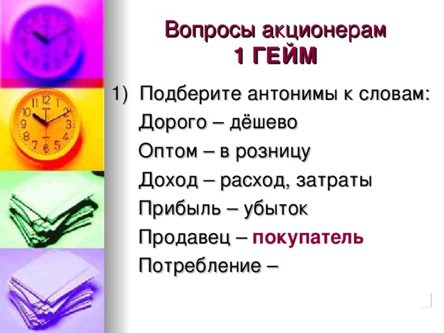 Вопросы акционерам  1 ГЕЙМ 1) Подберите антонимы к словам:  Дорого – дёшево  Оптом – в розницу  Доход – расход, затраты  Прибыль – убыток  Продавец – покупатель  Потребление –