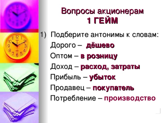 Вопросы акционерам  1 ГЕЙМ 1) Подберите антонимы к словам:  Дорого – дёшево  Оптом – в розницу  Доход – расход, затраты  Прибыль – убыток  Продавец – покупатель  Потребление – производство