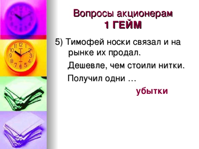 Вопросы акционерам  1 ГЕЙМ 5) Тимофей носки связал и на рынке их продал.  Дешевле, чем стоили нитки.  Получил одни …  убытки