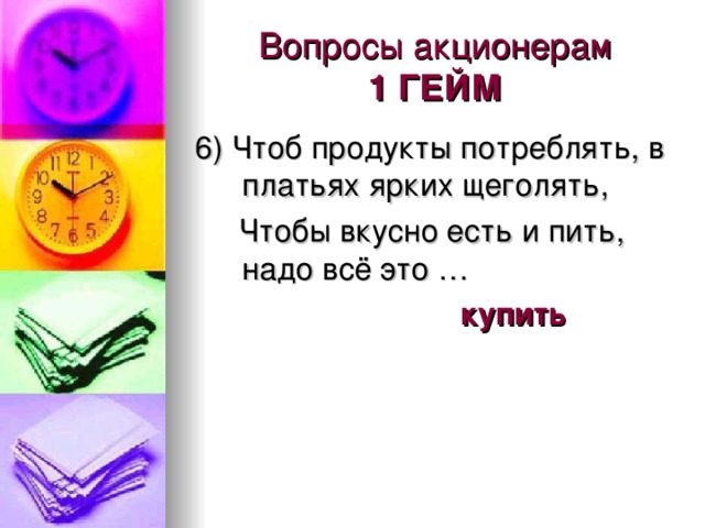 Вопросы акционерам  1 ГЕЙМ 6) Чтоб продукты потреблять, в платьях ярких щеголять,  Чтобы вкусно есть и пить, надо всё это …  купить