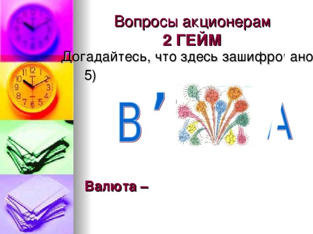 Вопросы акционерам  2 ГЕЙМ . Догадайтесь, что здесь зашифровано  5)   Валюта –