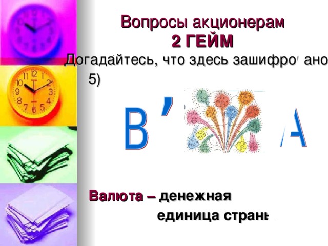 Вопросы акционерам  2 ГЕЙМ . Догадайтесь, что здесь зашифровано  5)   Валюта – денежная  единица страны