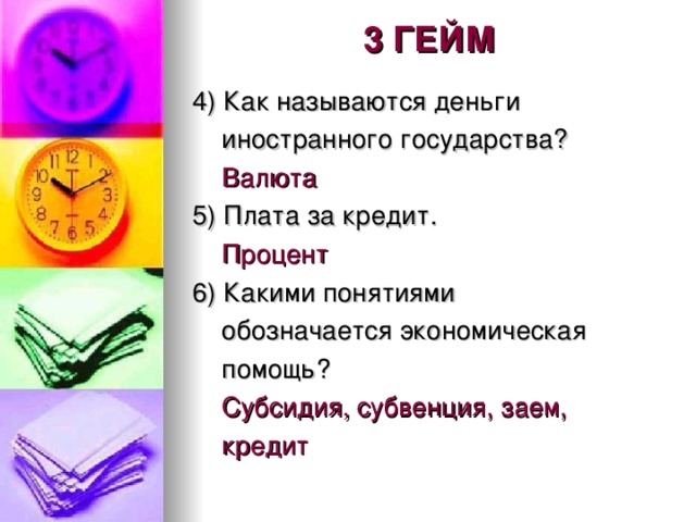 3 ГЕЙМ 4) Как называются деньги  иностранного государства?  Валюта 5) Плата за кредит.  Процент 6) Какими понятиями  обозначается экономическая  помощь?  Субсидия, субвенция, заем,  кредит