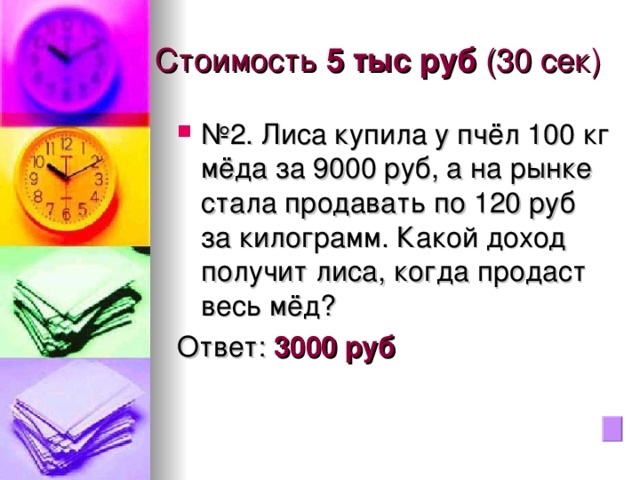 Стоимость 5 тыс руб (30 сек) № 2. Лиса купила у пчёл 100 кг мёда за 9000 руб, а на рынке стала продавать по 120 руб за килограмм. Какой доход получит лиса, когда продаст весь мёд? Ответ: 3000 руб