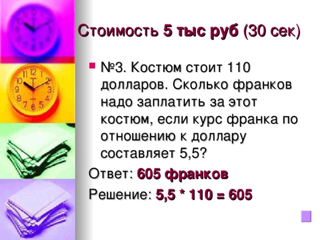 Стоимость 5 тыс руб (30 сек) № 3. Костюм стоит 110 долларов. Сколько франков надо заплатить за этот костюм, если курс франка по отношению к доллару составляет 5,5? Ответ: 605 франков  Решение: 5,5 * 110 = 605