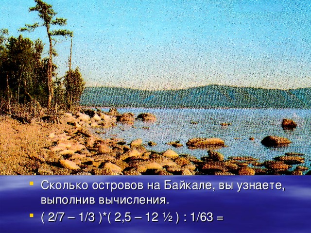 Сколько островов на Байкале, вы узнаете, выполнив вычисления. ( 2/7 – 1/3 )*( 2,5 – 12 ½ ) : 1/63 =