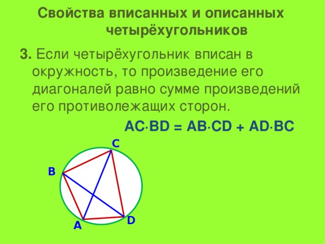 Свойства вписанных и описанных  четырёхугольников 3. Если четырёхугольник вписан в окружность, то произведение его диагоналей равно сумме произведений его противолежащих сторон.  АС·ВD = АВ·СD + АD·ВС С В D А
